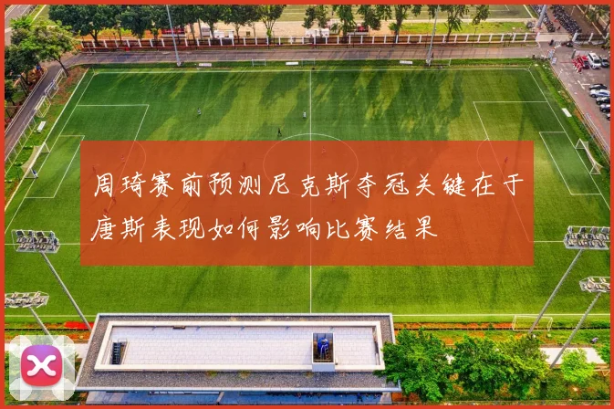 周琦赛前预测尼克斯夺冠关键在于唐斯表现如何影响比赛结果