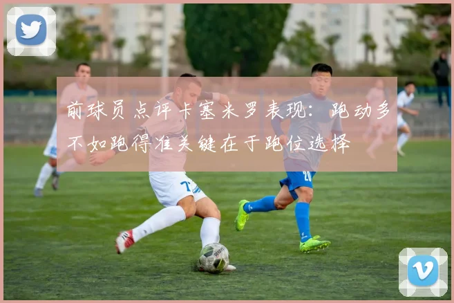 前球员点评卡塞米罗表现：跑动多不如跑得准关键在于跑位选择
