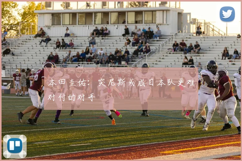 本田圭佑：突尼斯或成日本队更难对付的对手