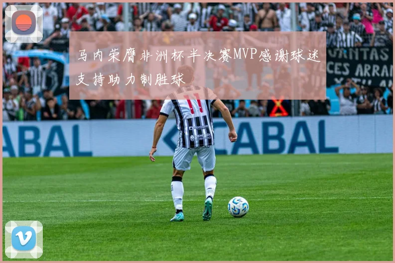马内荣膺非洲杯半决赛MVP感谢球迷支持助力制胜球