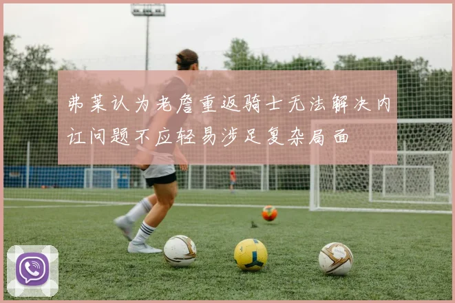 弗莱认为老詹重返骑士无法解决内讧问题不应轻易涉足复杂局面