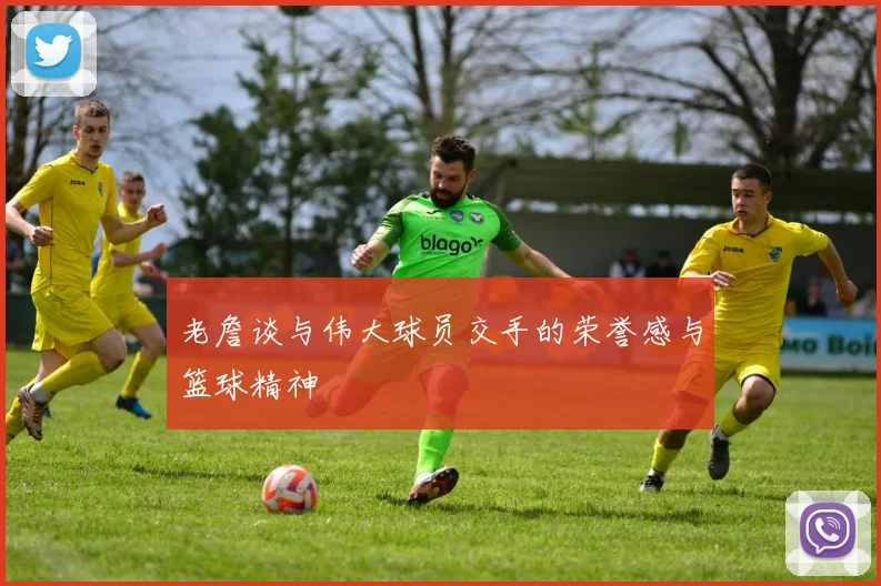 老詹谈与伟大球员交手的荣誉感与篮球精神