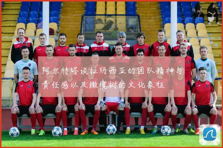 阿尔特塔谈拉玛西亚的团队精神与责任感以及橄榄树的文化象征