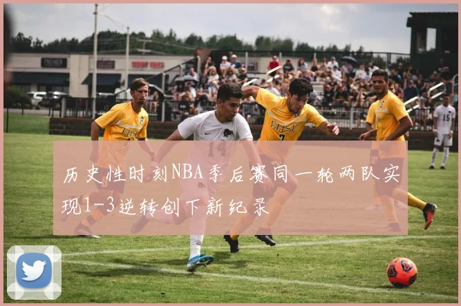 历史性时刻NBA季后赛同一轮两队实现1-3逆转创下新纪录