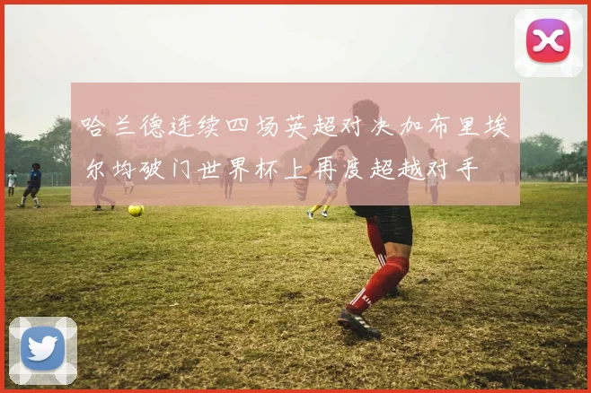 哈兰德连续四场英超对决加布里埃尔均破门世界杯上再度超越对手