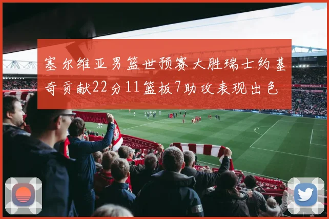 塞尔维亚男篮世预赛大胜瑞士约基奇贡献22分11篮板7助攻表现出色