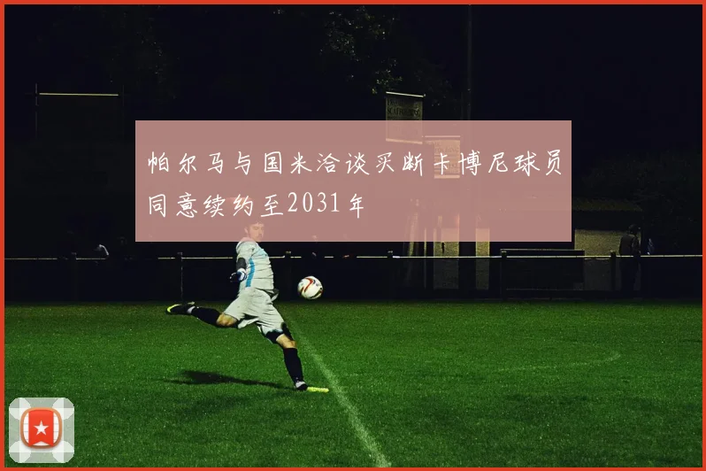 帕尔马与国米洽谈买断卡博尼球员同意续约至2031年