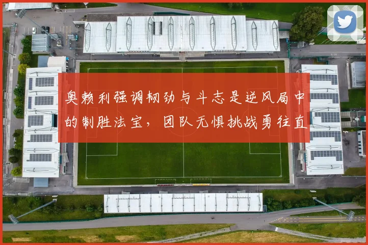 奥赖利强调韧劲与斗志是逆风局中的制胜法宝，团队无惧挑战勇往直前