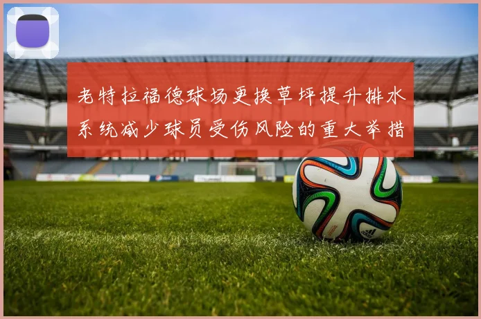 老特拉福德球场更换草坪提升排水系统减少球员受伤风险的重大举措