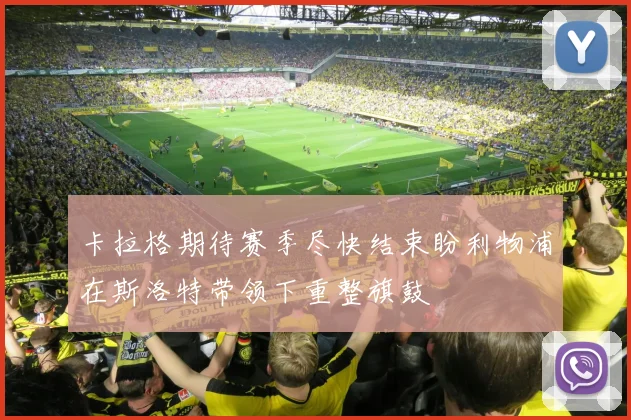 卡拉格期待赛季尽快结束盼利物浦在斯洛特带领下重整旗鼓