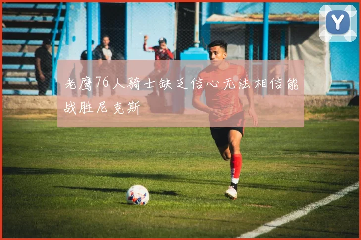 老鹰76人骑士缺乏信心无法相信能战胜尼克斯