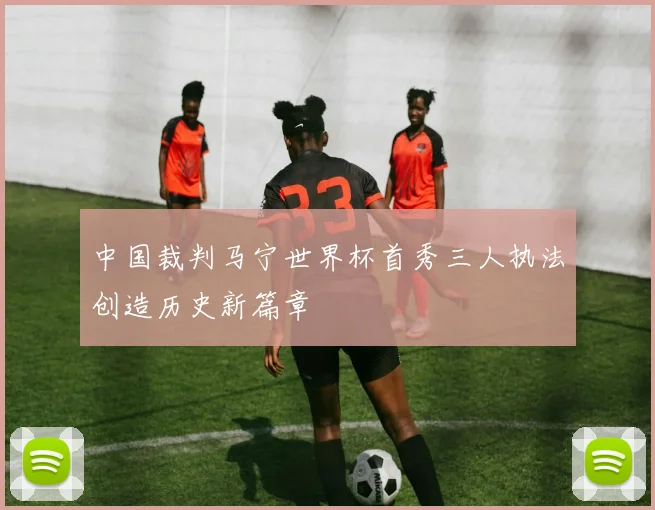 中国裁判马宁世界杯首秀三人执法创造历史新篇章