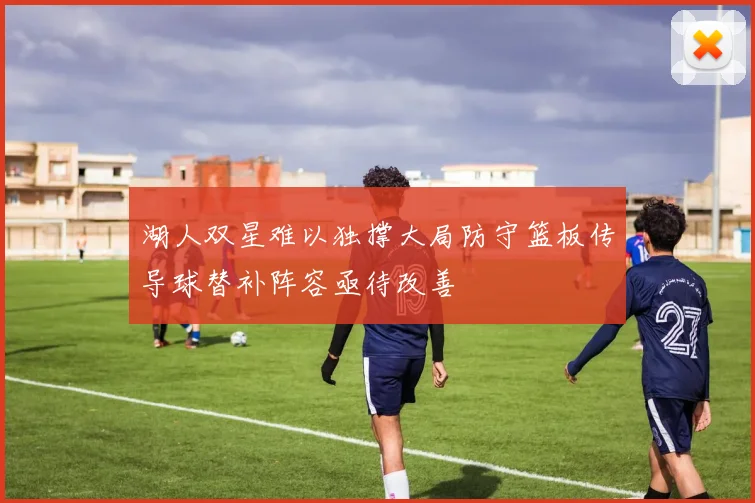 湖人双星难以独撑大局防守篮板传导球替补阵容亟待改善