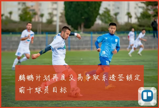鹈鹕计划再度交易争取乐透签锁定前十球员目标