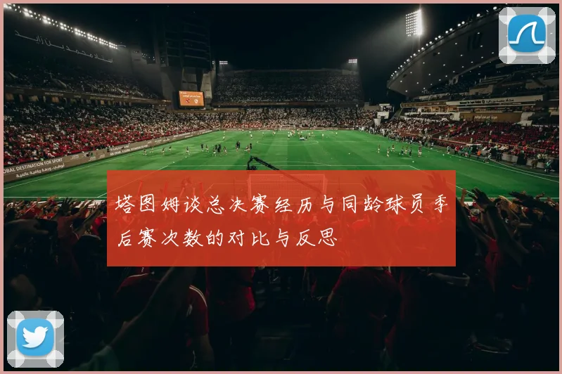 塔图姆谈总决赛经历与同龄球员季后赛次数的对比与反思