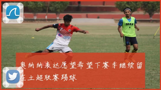 奥纳纳表达愿望希望下赛季继续留在土超联赛踢球