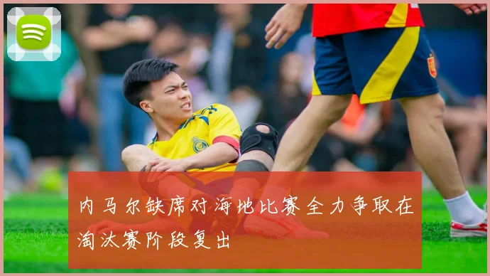 内马尔缺席对海地比赛全力争取在淘汰赛阶段复出