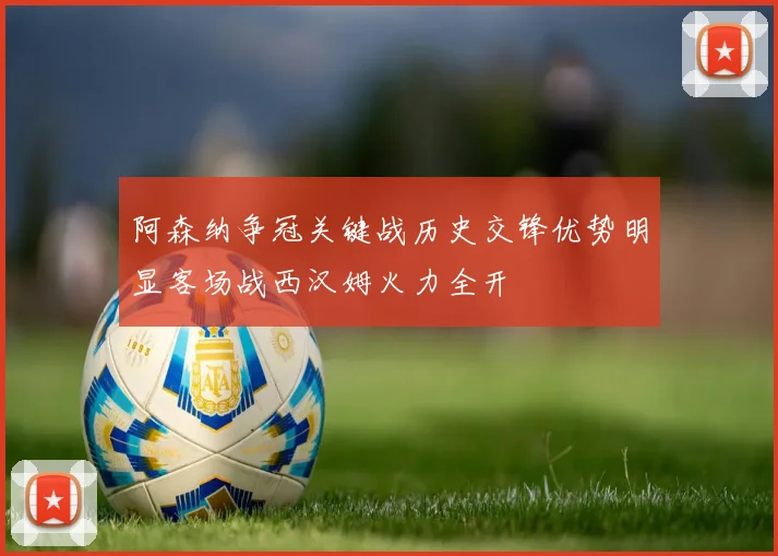 阿森纳争冠关键战历史交锋优势明显客场战西汉姆火力全开