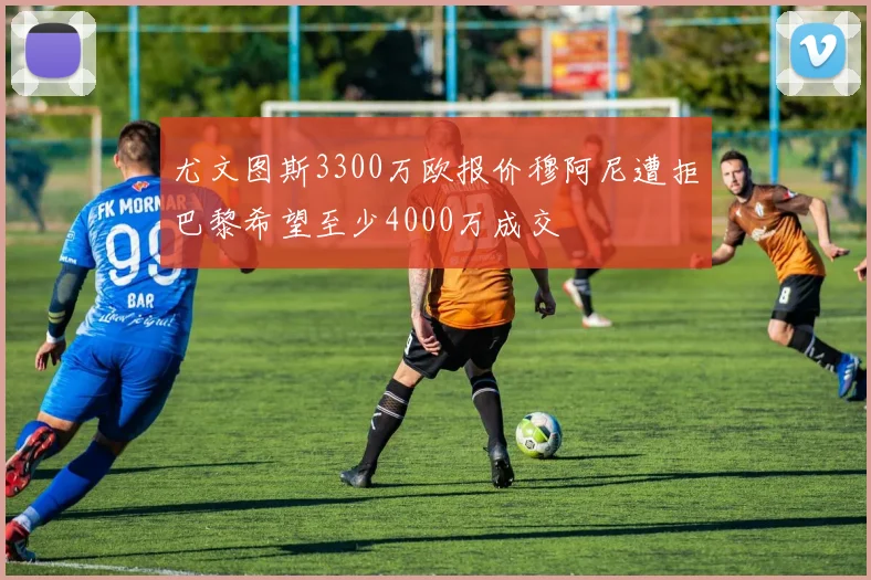 尤文图斯3300万欧报价穆阿尼遭拒巴黎希望至少4000万成交