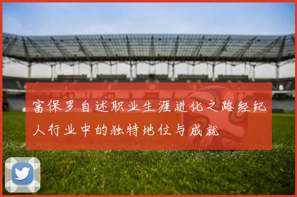 富保罗自述职业生涯进化之路经纪人行业中的独特地位与成就