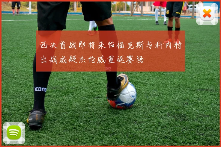 西决首战即将来临福克斯与科内特出战成疑杰伦威重返赛场
